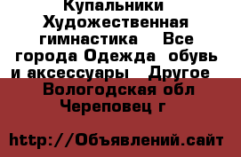 Купальники. Художественная гимнастика. - Все города Одежда, обувь и аксессуары » Другое   . Вологодская обл.,Череповец г.